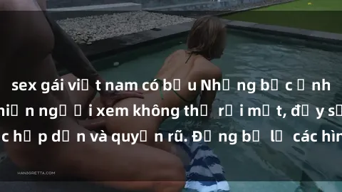 sex gái việt nam có bầu Những bức ảnh sexy tá gợi cảm khiến người xem không thể rời mắt, đầy sức hấp dẫn và quyến rũ. Đừng bỏ lỡ các hình ảnh nóng bỏng này!