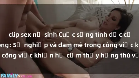 clip sex nữ sinh Cuộc sống tình dục của nhân viên văn phòng: Sự nghiệp và đam mê trong công việc khiến họ cảm thấy hứng thú với tình dục?