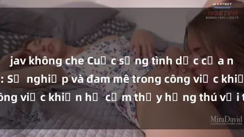 jav không che Cuộc sống tình dục của nhân viên văn phòng: Sự nghiệp và đam mê trong công việc khiến họ cảm thấy hứng thú với tình dục?