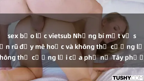 sex bạo lực vietsub Những bí mật về sex gái Tây: Sự quyến rũ đầy mê hoặc và không thể cưỡng lại của phụ nữ Tây phương