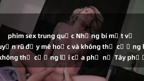 phim sex trung quốc Những bí mật về sex gái Tây: Sự quyến rũ đầy mê hoặc và không thể cưỡng lại của phụ nữ Tây phương