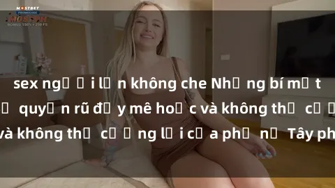 sex người lớn không che Những bí mật về sex gái Tây: Sự quyến rũ đầy mê hoặc và không thể cưỡng lại của phụ nữ Tây phương