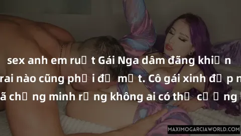 sex anh em ruột Gái Nga dâm đãng khiến tim bất cứ chàng trai nào cũng phải đỏ mặt. Cô gái xinh đẹp này đã chứng minh rằng không ai có thể cưỡng lại khi cô làm tình đắm say.