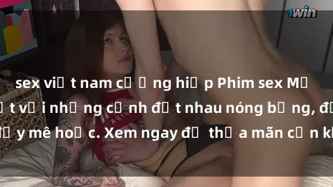 sex việt nam cưỡng hiếp Phim sex Mỹ đen: phút mãnh liệt với những cảnh địt nhau nóng bỏng, đầy mê hoặc. Xem ngay để thỏa mãn cơn khát tình dục của bạn!