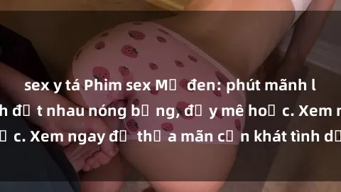 sex y tá Phim sex Mỹ đen: phút mãnh liệt với những cảnh địt nhau nóng bỏng, đầy mê hoặc. Xem ngay để thỏa mãn cơn khát tình dục của bạn!