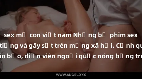 sex mẹ con việt nam Những bộ phim sex ngoại quốc nổi tiếng và gây sốt trên mạng xã hội. Cảnh quay táo bạo, diễn viên ngoại quốc nóng bỏng trong các tác phẩm đỉnh cao.