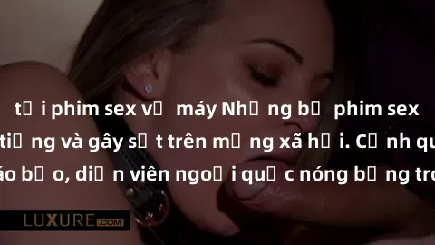 tải phim sex về máy Những bộ phim sex ngoại quốc nổi tiếng và gây sốt trên mạng xã hội. Cảnh quay táo bạo, diễn viên ngoại quốc nóng bỏng trong các tác phẩm đỉnh cao.