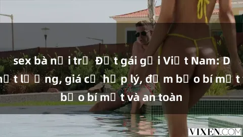 sex bà nội trợ Đặt gái gọi Việt Nam: Dịch vụ chất lượng, giá cả hợp lý, đảm bảo bí mật và an toàn