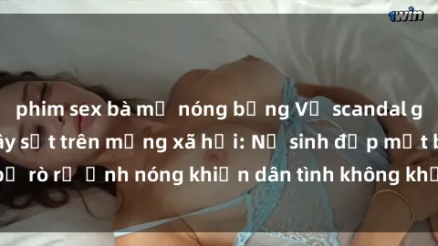 phim sex bà mẹ nóng bỏng Vụ scandal gái xinh lộ hàng gây sốt trên mạng xã hội: Nữ sinh đẹp mắt bị rò rỉ ảnh nóng khiến dân tình không khỏi bất ngờ và phẫn nộ!
