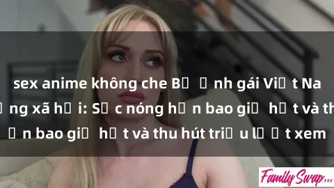 sex anime không che Bộ ảnh gái Việt Nam nude gây sốt mạng xã hội: Sắc nóng hơn bao giờ hết và thu hút triệu lượt xem