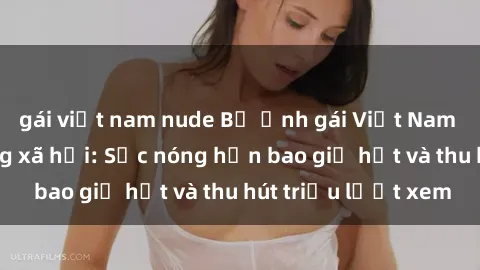 gái việt nam nude Bộ ảnh gái Việt Nam nude gây sốt mạng xã hội: Sắc nóng hơn bao giờ hết và thu hút triệu lượt xem