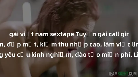 gái việt nam sextape Tuyển gái call girl Việt Nam gợi cảm, đẹp mắt, kiếm thu nhập cao, làm việc linh hoạt, không yêu cầu kinh nghiệm, đào tạo miễn phí. Liên hệ ngay để biết thêm chi tiết!