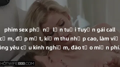 phim sex phụ nữ lớn tuổi Tuyển gái call girl Việt Nam gợi cảm, đẹp mắt, kiếm thu nhập cao, làm việc linh hoạt, không yêu cầu kinh nghiệm, đào tạo miễn phí. Liên hệ ngay để biết thêm chi tiết!