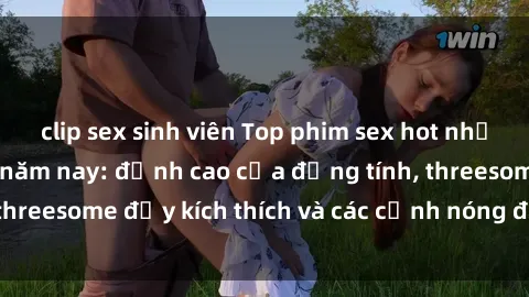 clip sex sinh viên Top phim sex hot nhất không thể bỏ lỡ năm nay: đỉnh cao của đồng tính, threesome đầy kích thích và các cảnh nóng đang gây sốt!
