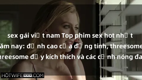 sex gái việt nam Top phim sex hot nhất không thể bỏ lỡ năm nay: đỉnh cao của đồng tính, threesome đầy kích thích và các cảnh nóng đang gây sốt!