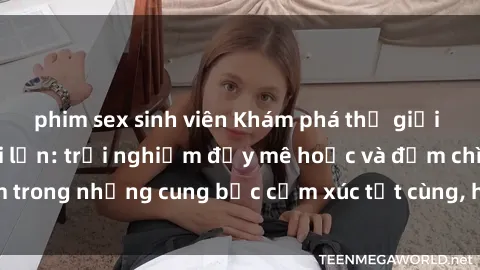 phim sex sinh viên Khám phá thế giới mới với sex người lớn: trải nghiệm đầy mê hoặc và đắm chìm trong những cung bậc cảm xúc tột cùng, hứng khởi và cuốn hút.