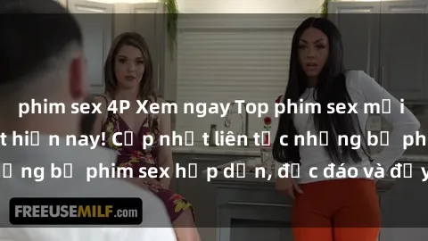 phim sex 4P Xem ngay Top phim sex mới nhất đang hot nhất hiện nay! Cập nhật liên tục những bộ phim sex hấp dẫn, độc đáo và đầy kích thích.