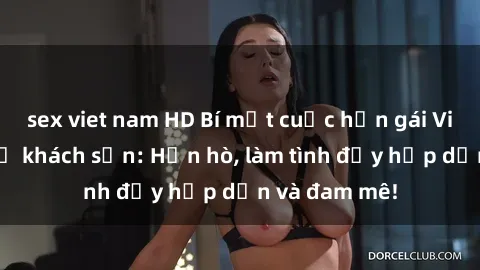 sex viet nam HD Bí mật cuộc hẹn gái Việt lần đầu ở khách sạn: Hẹn hò, làm tình đầy hấp dẫn và đam mê!