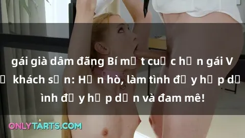 gái già dâm đãng Bí mật cuộc hẹn gái Việt lần đầu ở khách sạn: Hẹn hò, làm tình đầy hấp dẫn và đam mê!