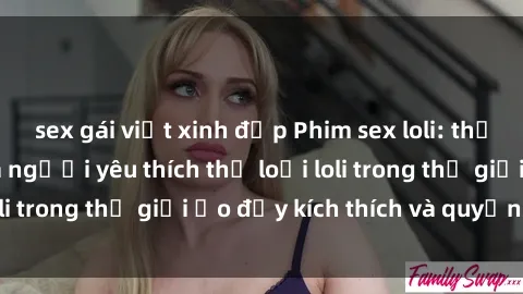 sex gái việt xinh đẹp Phim sex loli: thỏa mãn đam mê của người yêu thích thể loại loli trong thế giới ảo đầy kích thích và quyến rũ.