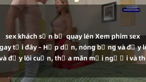 sex khách sạn bị quay lén Xem phim sex miễn phí online ngay tại đây – Hấp dẫn, nóng bỏng và đầy lôi cuốn, thỏa mãn mọi người và thú vui của bạn!