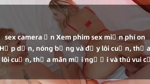 sex camera ẩn Xem phim sex miễn phí online ngay tại đây – Hấp dẫn, nóng bỏng và đầy lôi cuốn, thỏa mãn mọi người và thú vui của bạn!