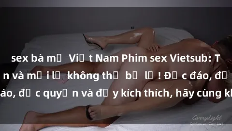 sex bà mẹ Việt Nam Phim sex Vietsub: Trải nghiệm hấp dẫn và mới lạ không thể bỏ lỡ! Độc đáo, độc quyền và đầy kích thích, hãy cùng khám phá ngay!