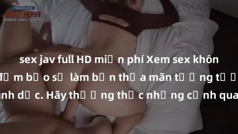 sex jav full HD miễn phí Xem sex không che HD miễn phí đảm bảo sẽ làm bạn thỏa mãn tưởng tượng và nhu cầu tình dục. Hãy thưởng thức những cảnh quay hấp dẫn và mãnh liệt ngay bây giờ!