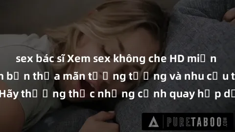 sex bác sĩ Xem sex không che HD miễn phí đảm bảo sẽ làm bạn thỏa mãn tưởng tượng và nhu cầu tình dục. Hãy thưởng thức những cảnh quay hấp dẫn và mãnh liệt ngay bây giờ!