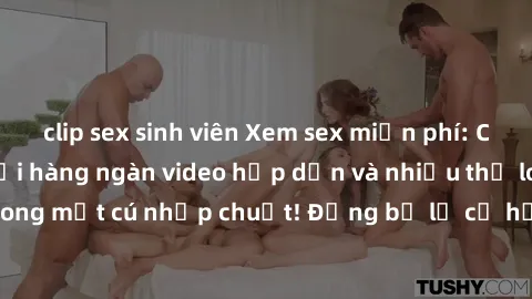 clip sex sinh viên Xem sex miễn phí: Cùng trải nghiệm với hàng ngàn video hấp dẫn và nhiều thể loại đa dạng chỉ trong một cú nhấp chuột! Đừng bỏ lỡ cơ hội thưởng thức tuyệt vời này ngay hôm nay!
