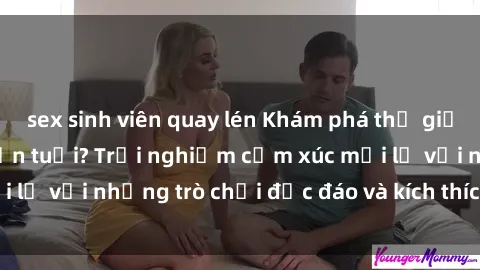 sex sinh viên quay lén Khám phá thế giới sex trực tuyến: Hơn tuổi? Trải nghiệm cảm xúc mới lạ với những trò chơi độc đáo và kích thích người lớn