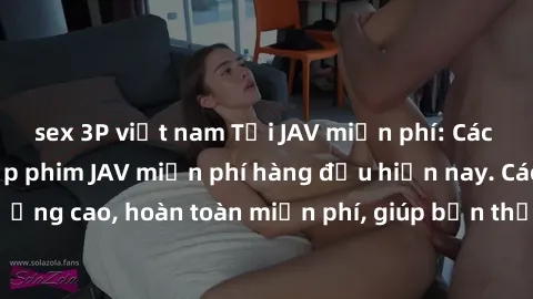 sex 3P việt nam Tải JAV miễn phí: Các trang web cung cấp phim JAV miễn phí hàng đầu hiện nay. Các tác phẩm chất lượng cao, hoàn toàn miễn phí, giúp bạn thỏa mãn niềm đam mê mà không tốn kém.