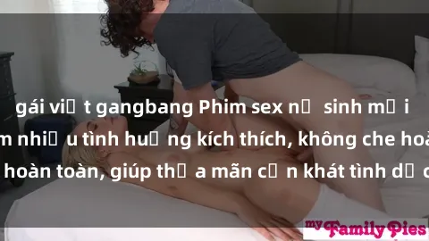 gái việt gangbang Phim sex nữ sinh mới nhất: Trải nghiệm nhiều tình huống kích thích, không che hoàn toàn, giúp thỏa mãn cơn khát tình dục của các bạn trẻ