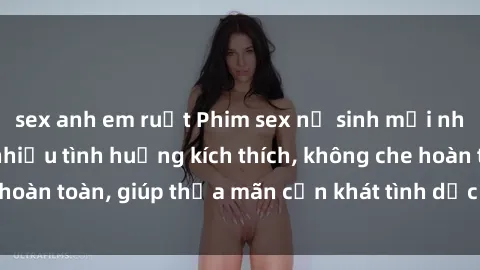 sex anh em ruột Phim sex nữ sinh mới nhất: Trải nghiệm nhiều tình huống kích thích, không che hoàn toàn, giúp thỏa mãn cơn khát tình dục của các bạn trẻ