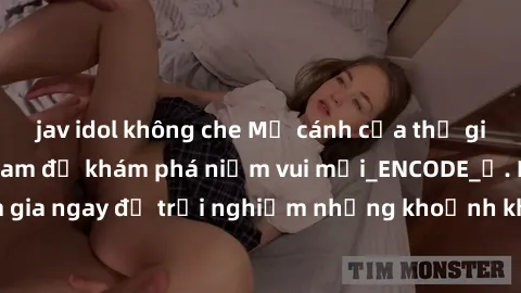 jav idol không che Mở cánh cửa thế giới sex MILF Việt Nam để khám phá niềm vui mới_ENCODE_. Hãy tham gia ngay để trải nghiệm những khoảnh khắc đầy kích thích và đam mê.