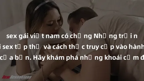 sex gái việt nam có chồng Những trải nghiệm mới lạ với sex tập thể và cách thức truy cập vào hành lang đam mê của bạn. Hãy khám phá những khoái cảm đầy kích thích với tập thể hấp dẫn!