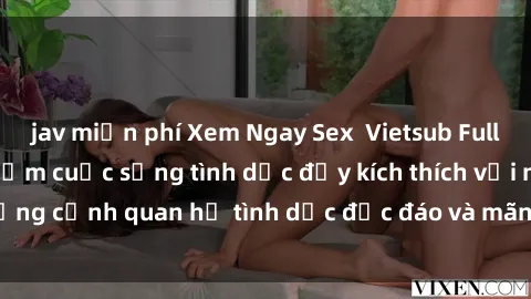 jav miễn phí Xem Ngay Sex  Vietsub Full HD - Cùng trải nghiệm cuộc sống tình dục đầy kích thích với những cảnh quan hệ tình dục độc đáo và mãnh liệt trong bộ phim này!