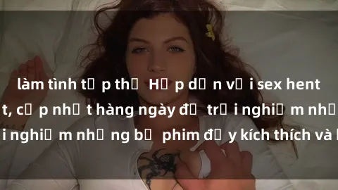 làm tình tập thể Hấp dẫn với sex hentai vietsub mới nhất, cập nhật hàng ngày để trải nghiệm những bộ phim đầy kích thích và hấp dẫn.