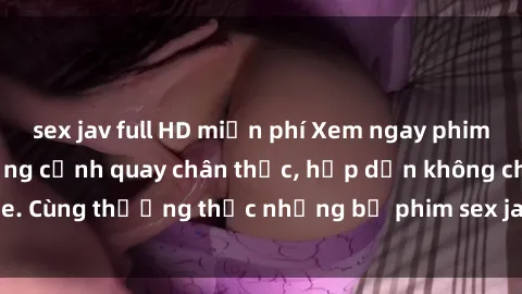 sex jav full HD miễn phí Xem ngay phim sex jav HD với những cảnh quay chân thực, hấp dẫn không che. Cùng thưởng thức những bộ phim sex jav HD hot nhất hiện nay!