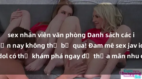 sex nhân viên văn phòng Danh sách các idol JAV hot nhất hiện nay không thể bỏ qua! Đam mê sex jav idol có thể khám phá ngay để thỏa mãn nhu cầu giải trí của mình!